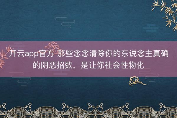 开云app官方 那些念念清除你的东说念主真确的阴恶招数，是让你社会性物化