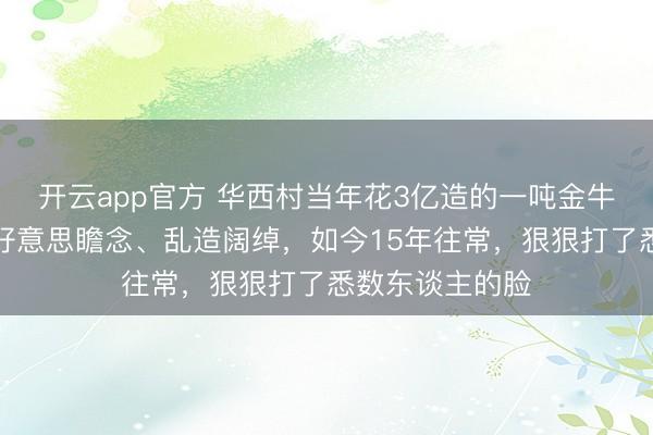开云app官方 华西村当年花3亿造的一吨金牛，曾被骂死要好意思瞻念、乱造阔绰，如今15年往常，狠狠打了悉数东谈主的脸