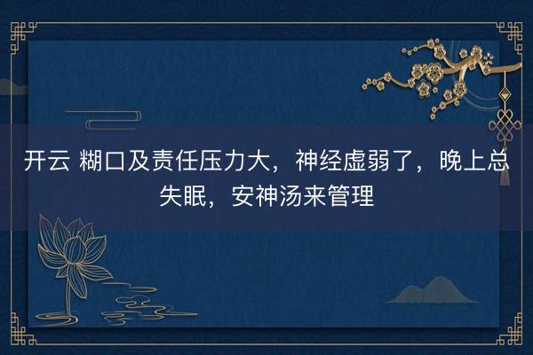 开云 糊口及责任压力大，神经虚弱了，晚上总失眠，安神汤来管理