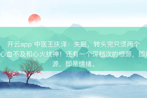 开云app 中医王庆泽：失眠，转头完只须两个原因。心血不及和心火扰神！还有一个深档次的根源，即是情绪。
