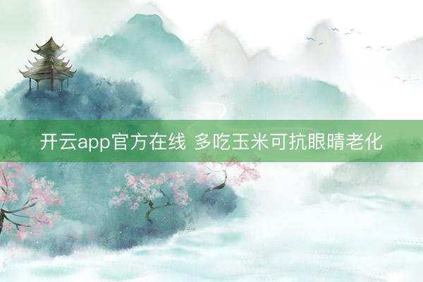 开云app官方在线 多吃玉米可抗眼晴老化