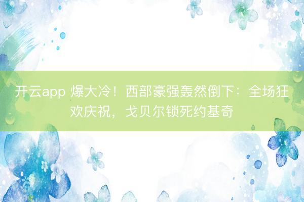 开云app 爆大冷！西部豪强轰然倒下：全场狂欢庆祝，戈贝尔锁死约基奇