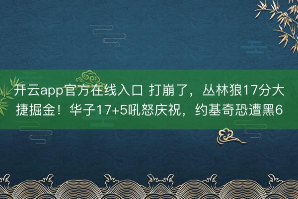 开云app官方在线入口 打崩了，丛林狼17分大捷掘金！华子17+5吼怒庆祝，约基奇恐遭黑6