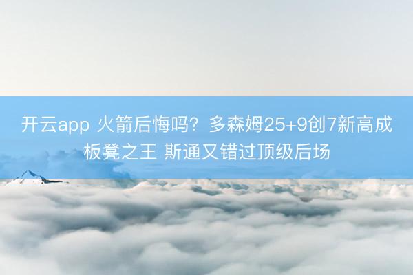 开云app 火箭后悔吗？多森姆25+9创7新高成板凳之王 斯通又错过顶级后场