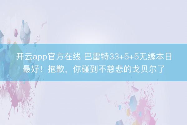 开云app官方在线 巴雷特33+5+5无缘本日最好！抱歉，你碰到不慈悲的戈贝尔了