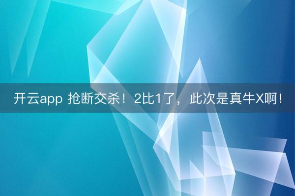 开云app 抢断交杀！2比1了，此次是真牛X啊！