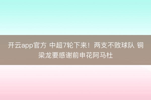 开云app官方 中超7轮下来！两支不败球队 铜梁龙要感谢前申花阿马杜