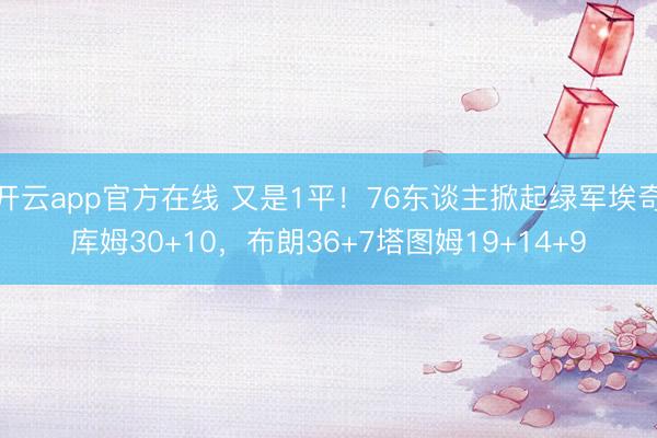 开云app官方在线 又是1平！76东谈主掀起绿军埃奇库姆30+10，布朗36+7塔图姆19+14+9