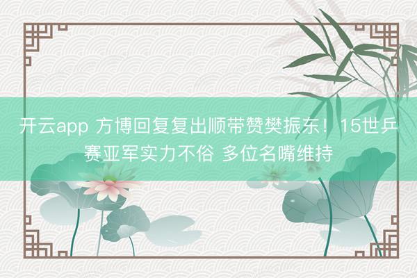 开云app 方博回复复出顺带赞樊振东！15世乒赛亚军实力不俗 多位名嘴维持