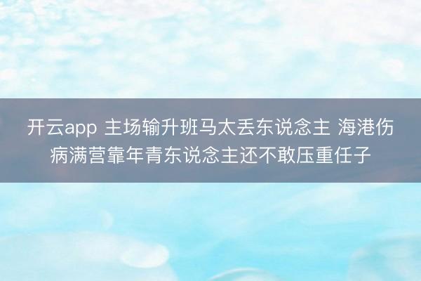 开云app 主场输升班马太丢东说念主 海港伤病满营靠年青东说念主还不敢压重任子