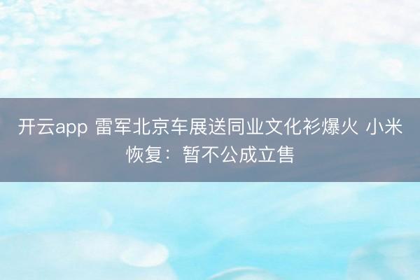 开云app 雷军北京车展送同业文化衫爆火 小米恢复：暂不公成立售