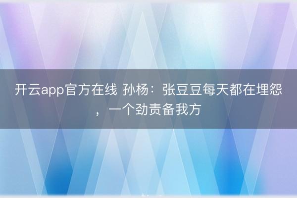 开云app官方在线 孙杨：张豆豆每天都在埋怨，一个劲责备我方