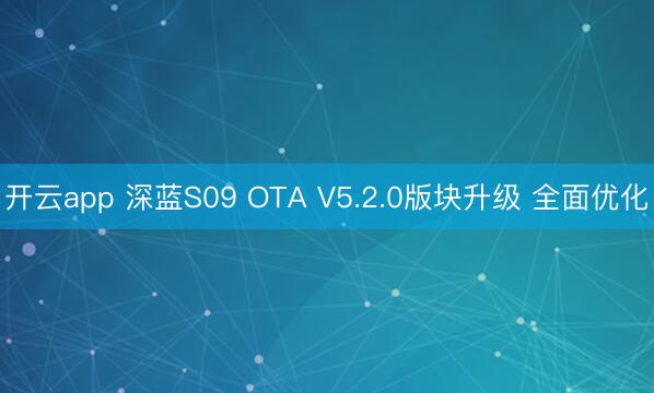 开云app 深蓝S09 OTA V5.2.0版块升级 全面优化