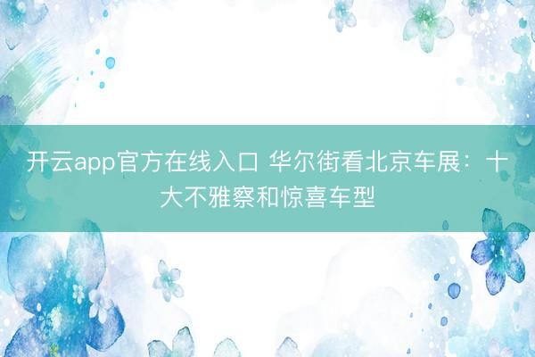 开云app官方在线入口 华尔街看北京车展：十大不雅察和惊喜车型