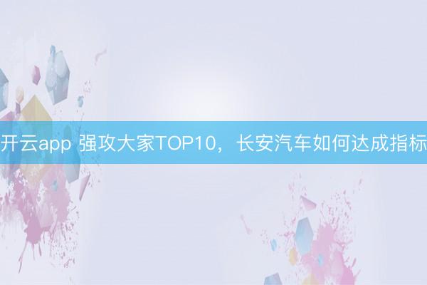 开云app 强攻大家TOP10，长安汽车如何达成指标
