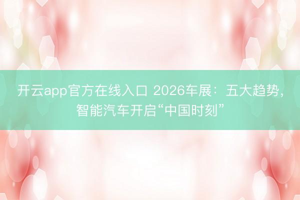 开云app官方在线入口 2026车展：五大趋势，智能汽车开启“中国时刻”