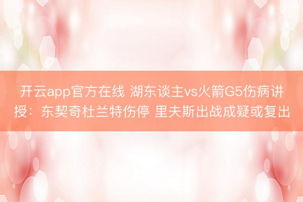 开云app官方在线 湖东谈主vs火箭G5伤病讲授：东契奇杜兰特伤停 里夫斯出战成疑或复出