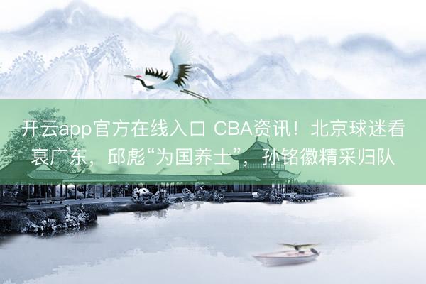 开云app官方在线入口 CBA资讯！北京球迷看衰广东，邱彪“为国养士”，孙铭徽精采归队