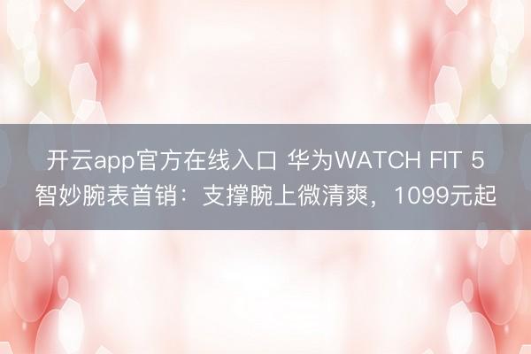 开云app官方在线入口 华为WATCH FIT 5智妙腕表首销：支撑腕上微清爽，1099元起