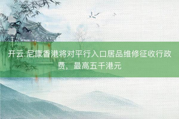 开云 尼康香港将对平行入口居品维修征收行政费，最高五千港元