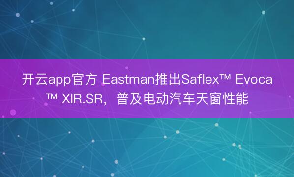 开云app官方 Eastman推出Saflex™ Evoca™ XIR.SR，普及电动汽车天窗性能