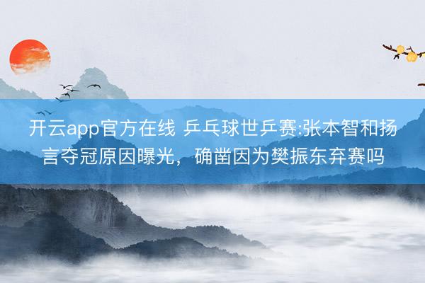 开云app官方在线 乒乓球世乒赛:张本智和扬言夺冠原因曝光，确凿因为樊振东弃赛吗