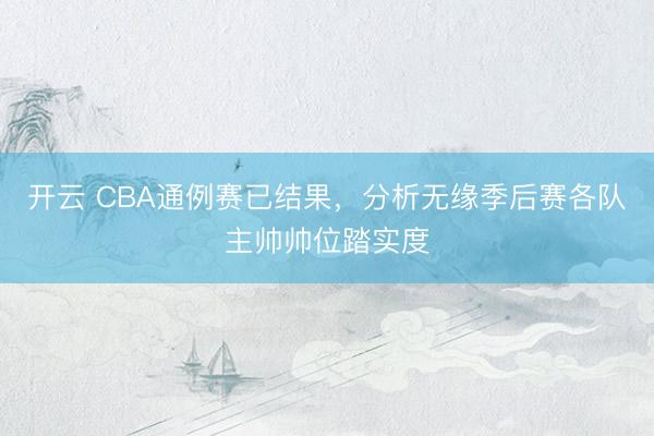 开云 CBA通例赛已结果，分析无缘季后赛各队主帅帅位踏实度