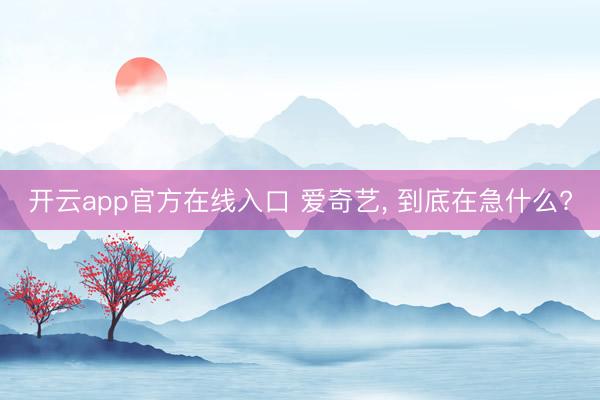 开云app官方在线入口 爱奇艺， 到底在急什么?