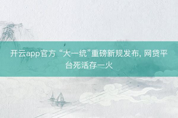 开云app官方 “大一统”重磅新规发布， 网贷平台死活存一火