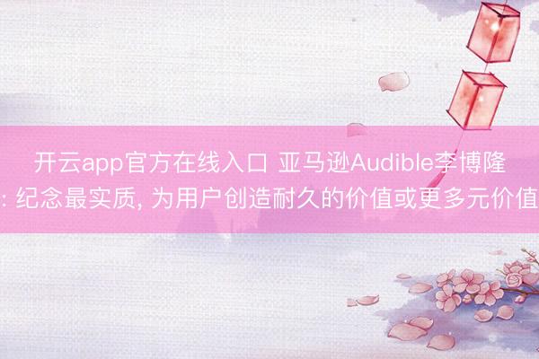 开云app官方在线入口 亚马逊Audible李博隆: 纪念最实质， 为用户创造耐久的价值或更多元价值