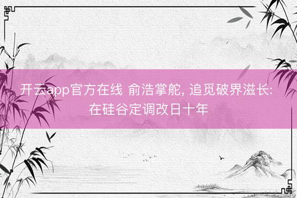 开云app官方在线 俞浩掌舵， 追觅破界滋长: 在硅谷定调改日十年