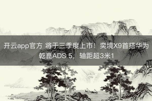开云app官方 将于三季度上市！奕境X9首搭华为乾崑ADS 5，轴距超3米1