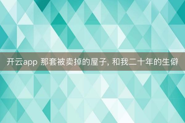 开云app 那套被卖掉的屋子， 和我二十年的生僻