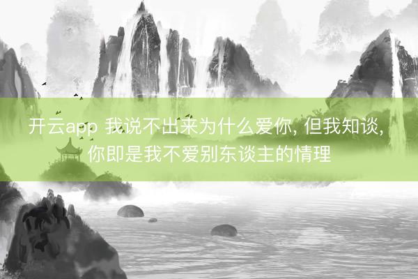 开云app 我说不出来为什么爱你， 但我知谈， 你即是我不爱别东谈主的情理
