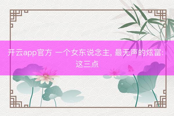 开云app官方 一个女东说念主， 最无声的炫富: 这三点