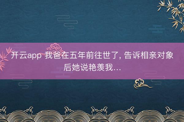 开云app 我爸在五年前往世了， 告诉相亲对象后她说艳羡我…