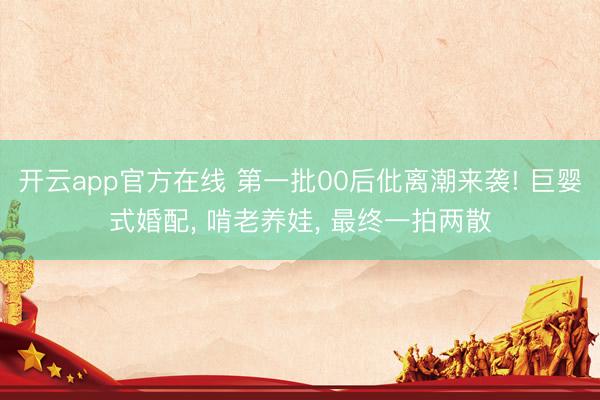 开云app官方在线 第一批00后仳离潮来袭! 巨婴式婚配， 啃老养娃， 最终一拍两散