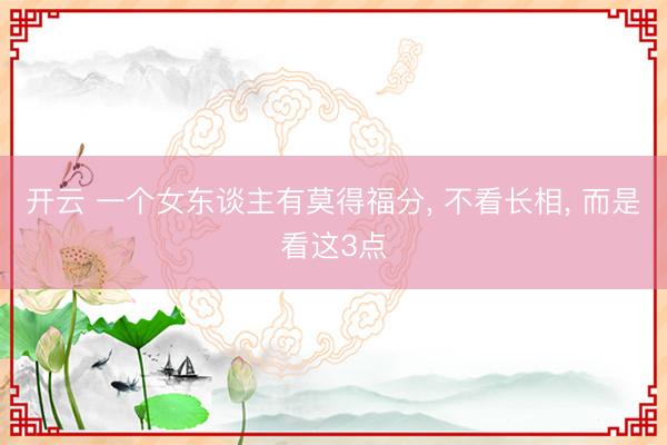 开云 一个女东谈主有莫得福分， 不看长相， 而是看这3点