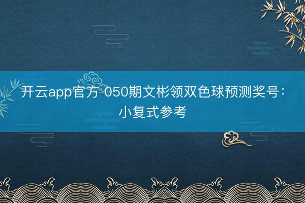 开云app官方 050期文彬领双色球预测奖号：小复式参考