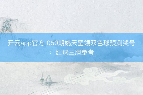 开云app官方 050期姚天罡领双色球预测奖号：红球三胆参考