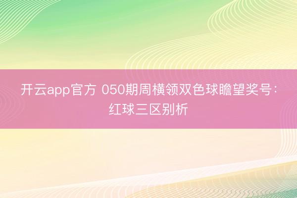 开云app官方 050期周横领双色球瞻望奖号：红球三区别析