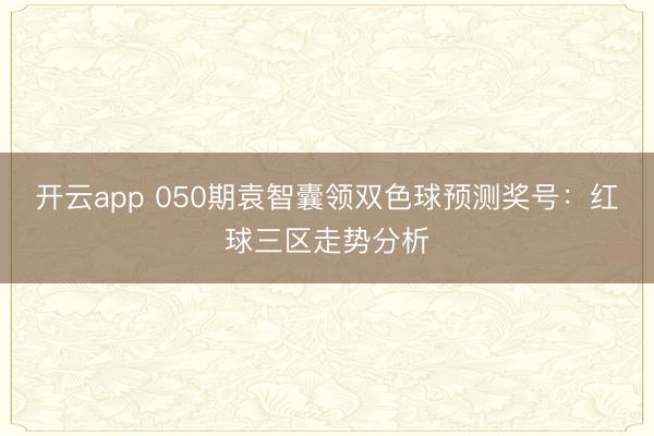 开云app 050期袁智囊领双色球预测奖号：红球三区走势分析