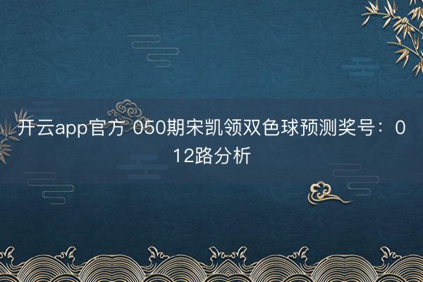 开云app官方 050期宋凯领双色球预测奖号：012路分析