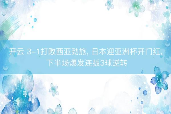 开云 3-1打败西亚劲旅， 日本迎亚洲杯开门红， 下半场爆发连扳3球逆转