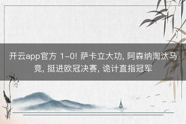 开云app官方 1-0! 萨卡立大功， 阿森纳淘汰马竞， 挺进欧冠决赛， 诡计直指冠军