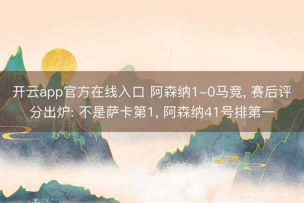 开云app官方在线入口 阿森纳1-0马竞， 赛后评分出炉: 不是萨卡第1， 阿森纳41号排第一