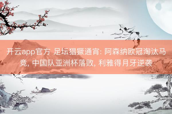 开云app官方 足坛猖獗通宵: 阿森纳欧冠淘汰马竞， 中国队亚洲杯落败， 利雅得月牙逆袭
