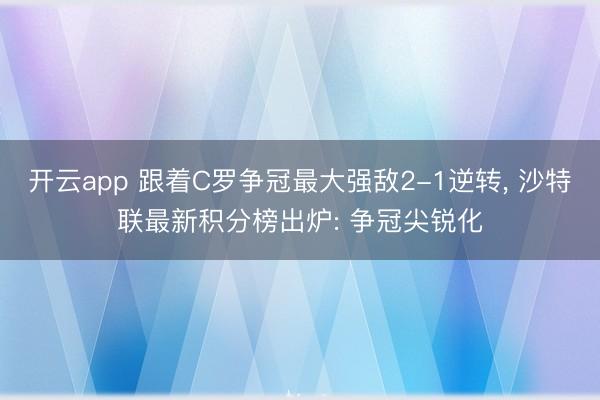 开云app 跟着C罗争冠最大强敌2-1逆转， 沙特联最新积分榜出炉: 争冠尖锐化