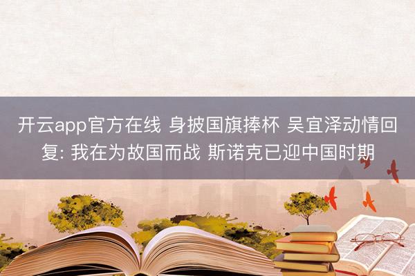 开云app官方在线 身披国旗捧杯 吴宜泽动情回复: 我在为故国而战 斯诺克已迎中国时期