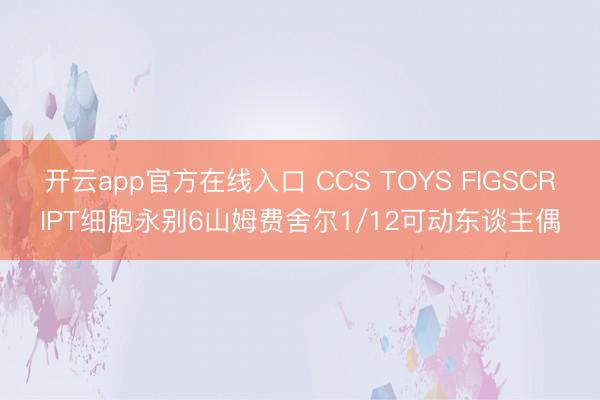 开云app官方在线入口 CCS TOYS FIGSCRIPT细胞永别6山姆费舍尔1/12可动东谈主偶